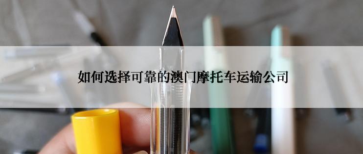  如何选择可靠的澳门摩托车运输公司