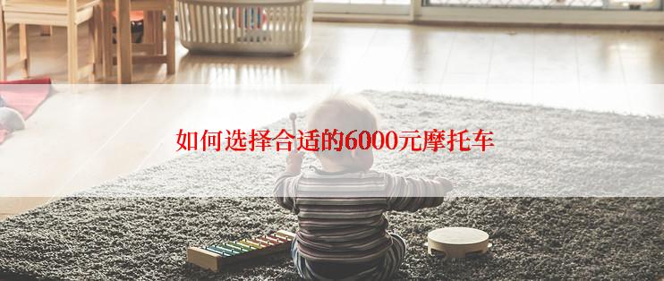  如何选择合适的6000元摩托车