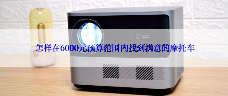  怎样在6000元预算范围内找到满意的摩托车