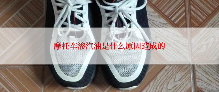 摩托车渗汽油是什么原因造成的