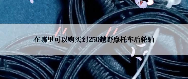 在哪里可以购买到250越野摩托车后轮轴