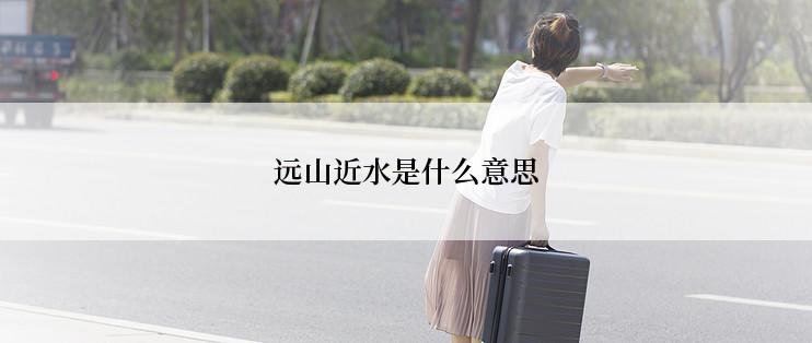 远山近水是什么意思