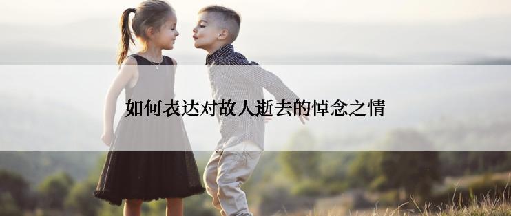 如何表达对故人逝去的悼念之情